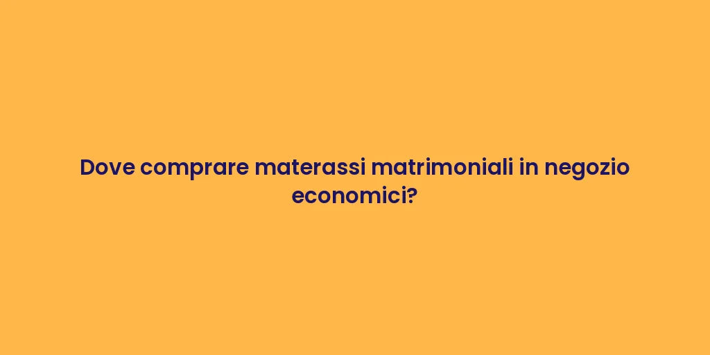 Dove comprare materassi matrimoniali in negozio economici?