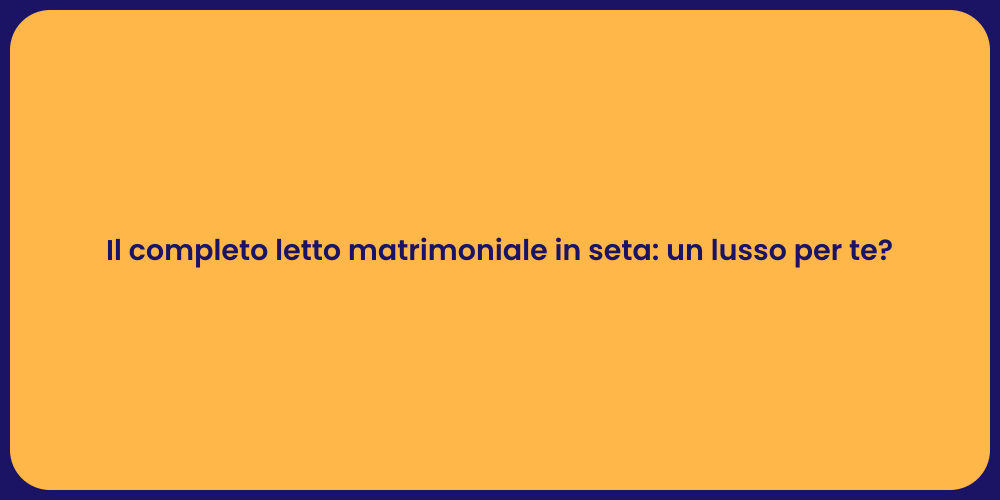 Il completo letto matrimoniale in seta: un lusso per te?