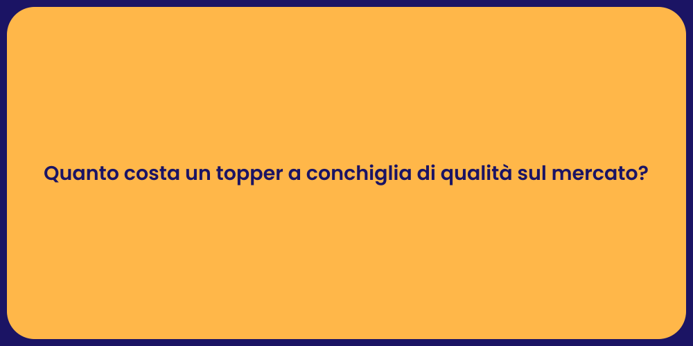 Quanto costa un topper a conchiglia di qualità sul mercato?