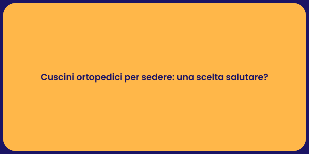 Cuscini ortopedici per sedere: una scelta salutare?