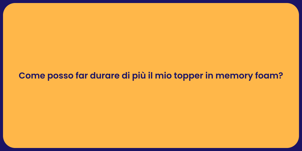 Come posso far durare di più il mio topper in memory foam?