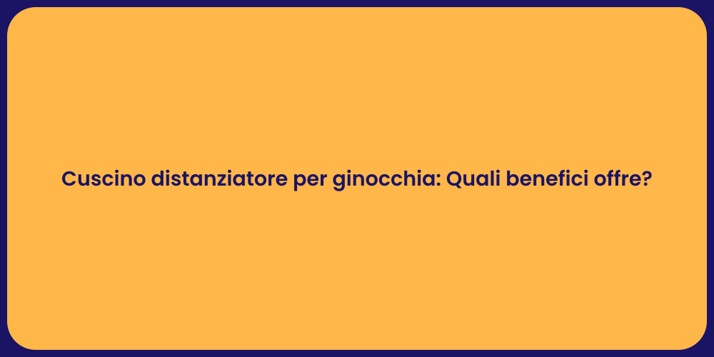 Cuscino distanziatore per ginocchia: Quali benefici offre?