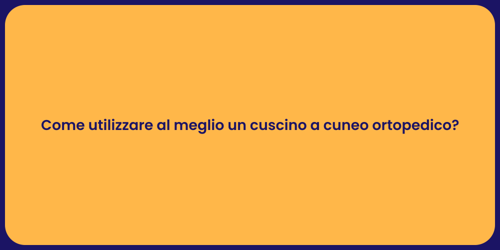Come utilizzare al meglio un cuscino a cuneo ortopedico?