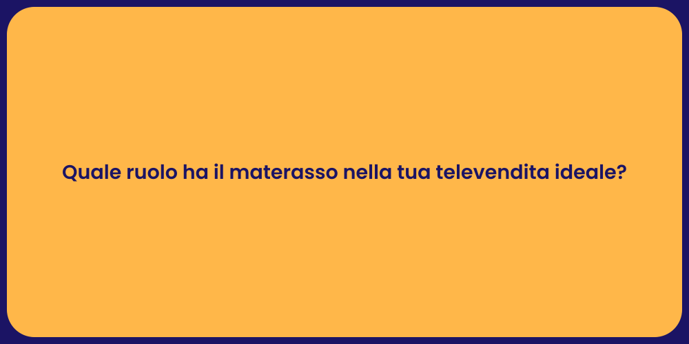 Quale ruolo ha il materasso nella tua televendita ideale?