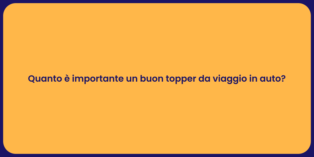 Quanto è importante un buon topper da viaggio in auto?