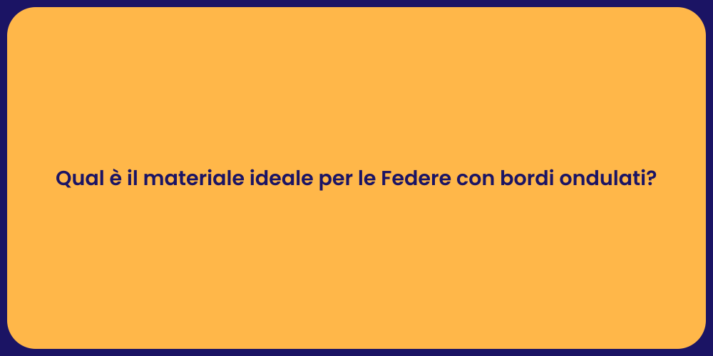 Qual è il materiale ideale per le Federe con bordi ondulati?
