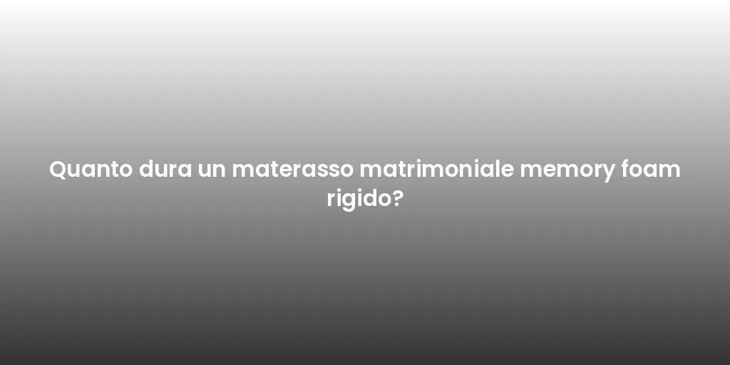 Quanto dura un materasso matrimoniale memory foam rigido?