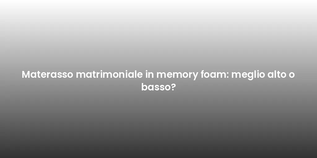 Materasso matrimoniale in memory foam: meglio alto o basso?