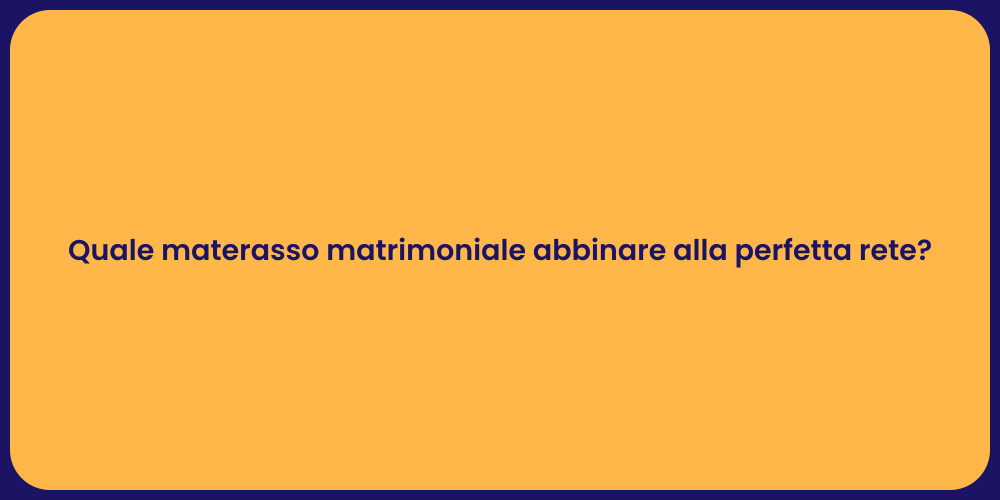Quale materasso matrimoniale abbinare alla perfetta rete?