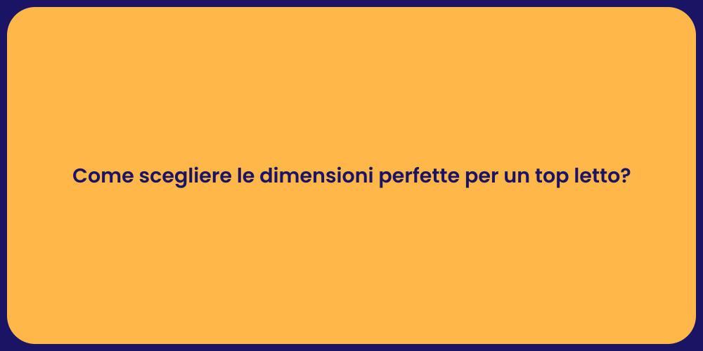 Come scegliere le dimensioni perfette per un top letto?
