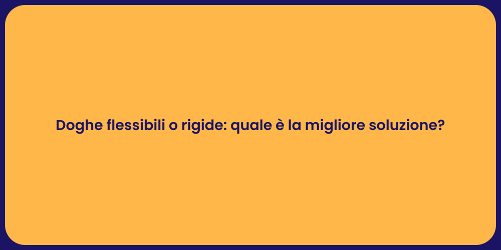 Doghe flessibili o rigide: quale è la migliore soluzione?