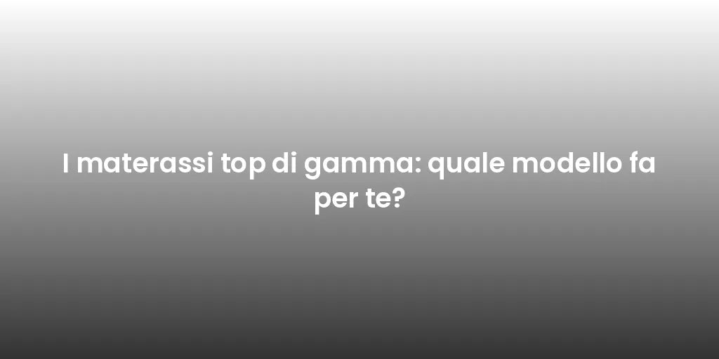 I materassi top di gamma: quale modello fa per te?