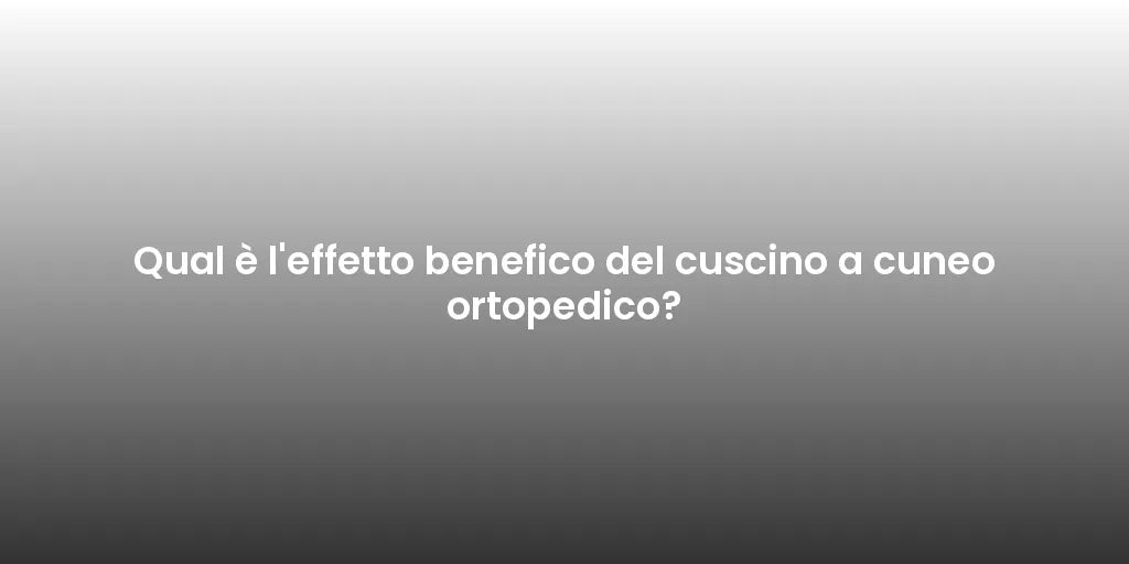 Qual è l'effetto benefico del cuscino a cuneo ortopedico?