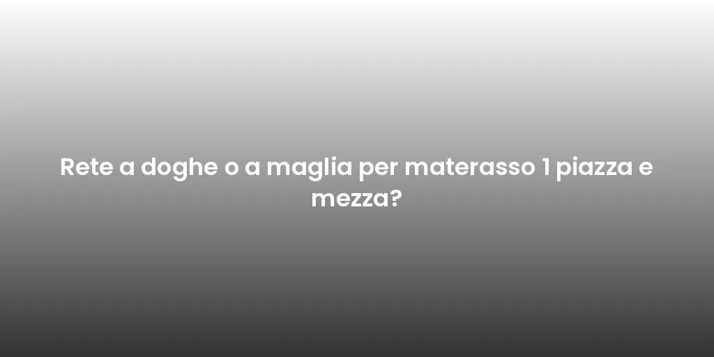 Rete a doghe o a maglia per materasso 1 piazza e mezza?