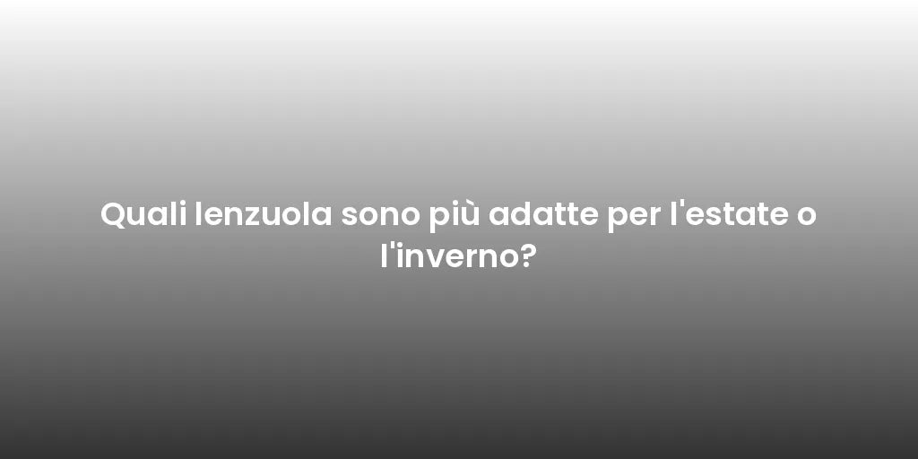 Quali lenzuola sono più adatte per l'estate o l'inverno?