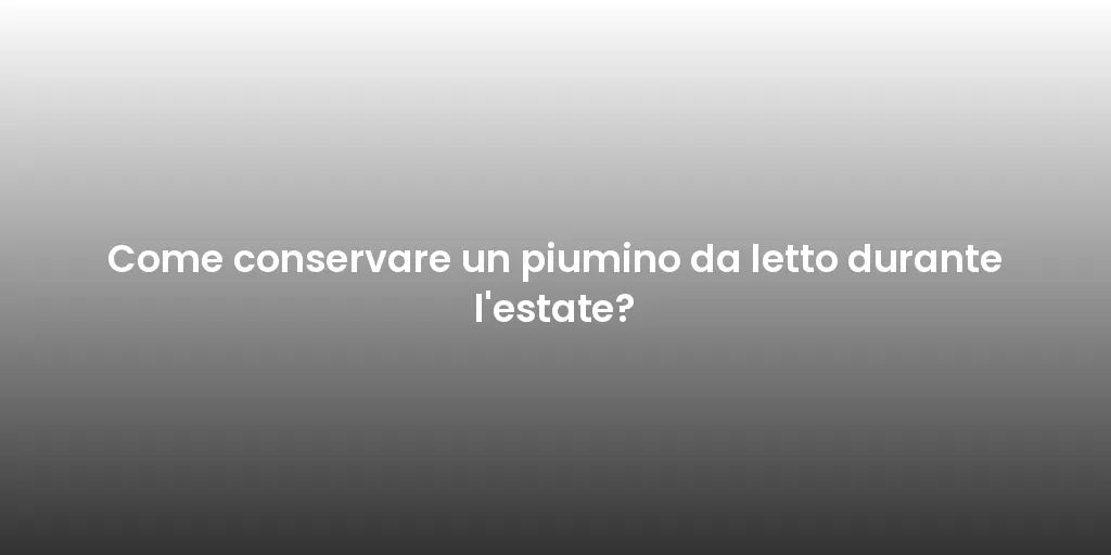 Come conservare un piumino da letto durante l'estate?