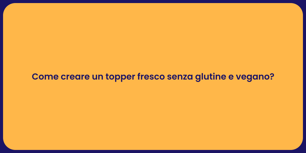 Come creare un topper fresco senza glutine e vegano?