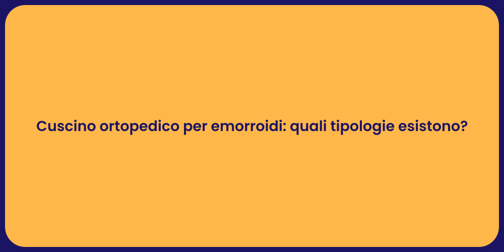 Cuscino ortopedico per emorroidi: quali tipologie esistono?