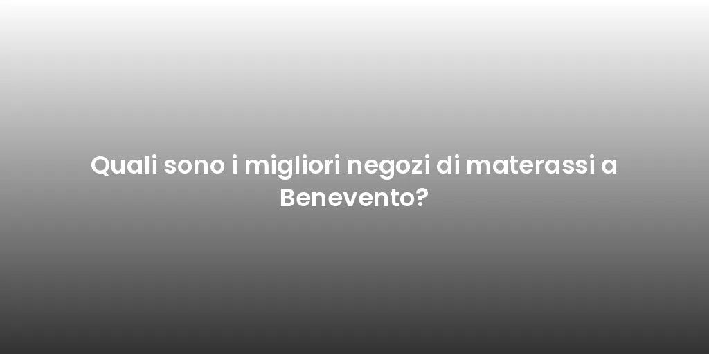Quali sono i migliori negozi di materassi a Benevento?