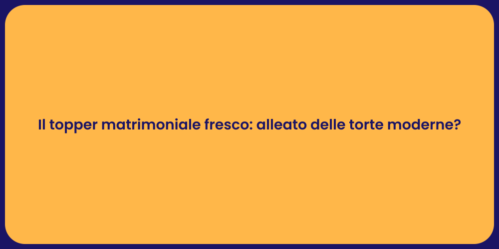 Il topper matrimoniale fresco: alleato delle torte moderne?