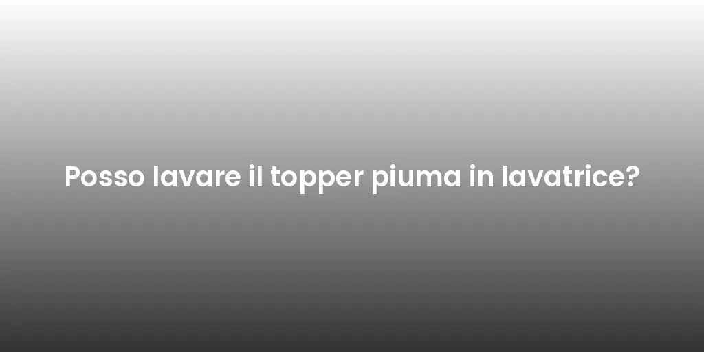 Posso lavare il topper piuma in lavatrice?