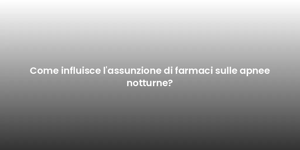 Come influisce l'assunzione di farmaci sulle apnee notturne?