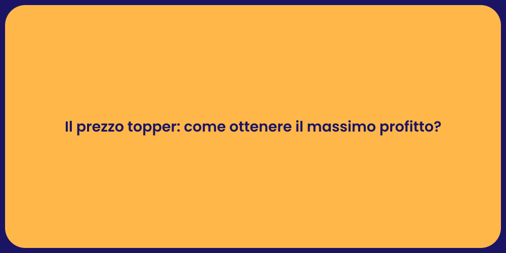 Il prezzo topper: come ottenere il massimo profitto?