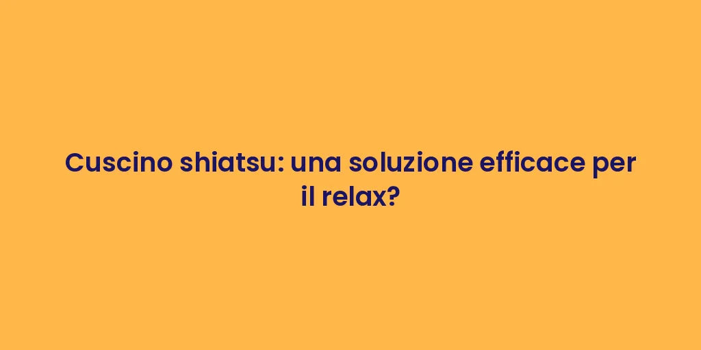 Cuscino shiatsu: una soluzione efficace per il relax?