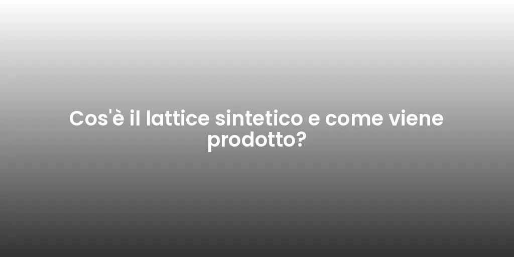 Cos'è il lattice sintetico e come viene prodotto?