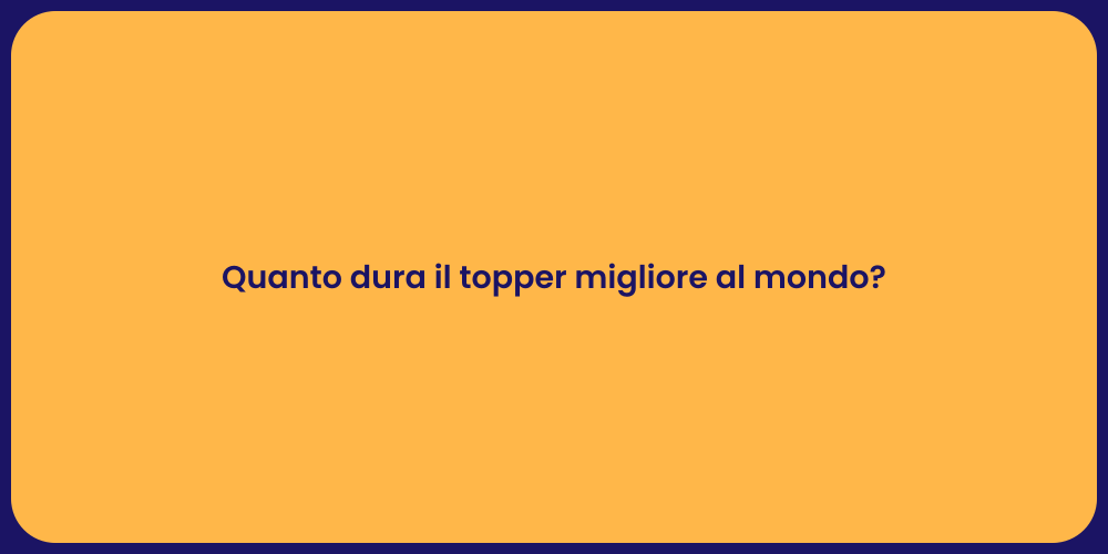 Quanto dura il topper migliore al mondo?