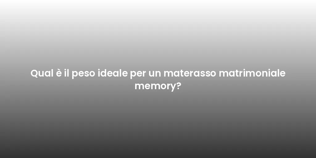 Qual è il peso ideale per un materasso matrimoniale memory?