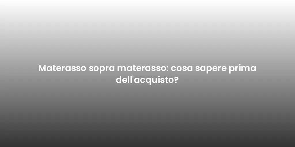 Materasso sopra materasso: cosa sapere prima dell'acquisto?