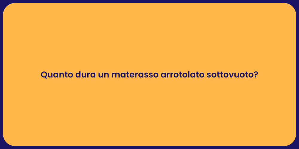 Quanto dura un materasso arrotolato sottovuoto?