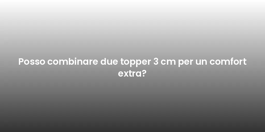 Posso combinare due topper 3 cm per un comfort extra?