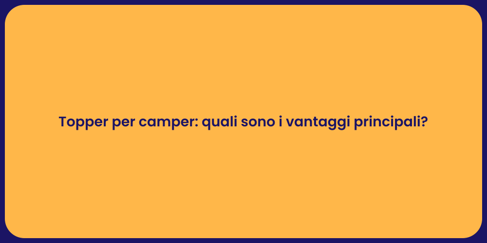 Topper per camper: quali sono i vantaggi principali?
