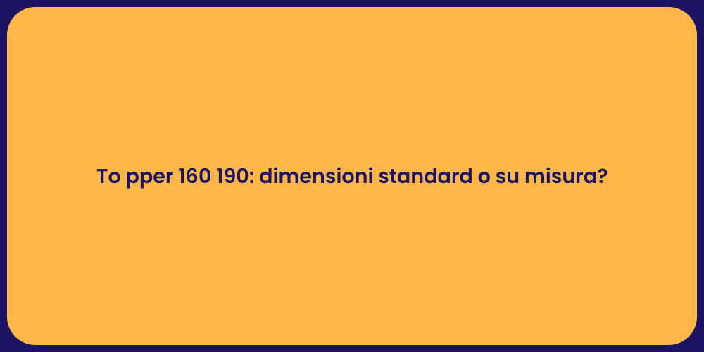 To pper 160 190: dimensioni standard o su misura?