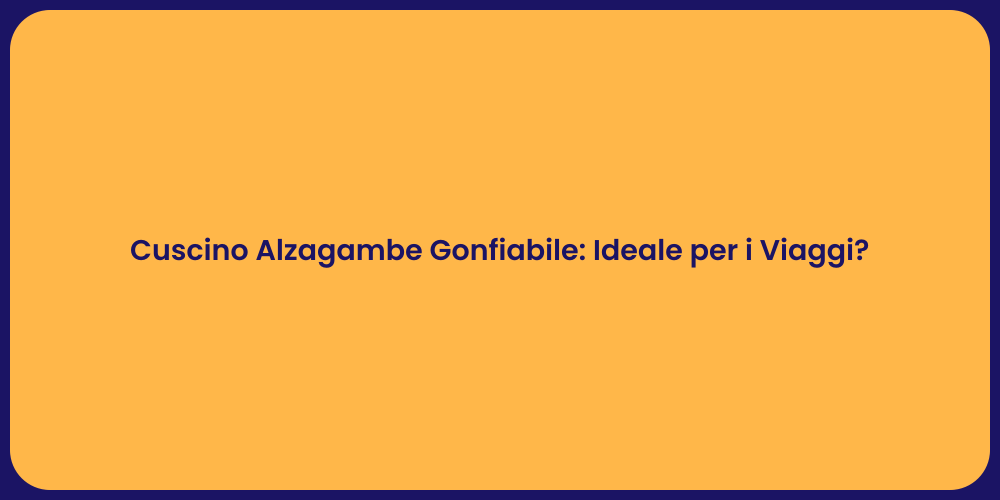 Cuscino Alzagambe Gonfiabile: Ideale per i Viaggi?