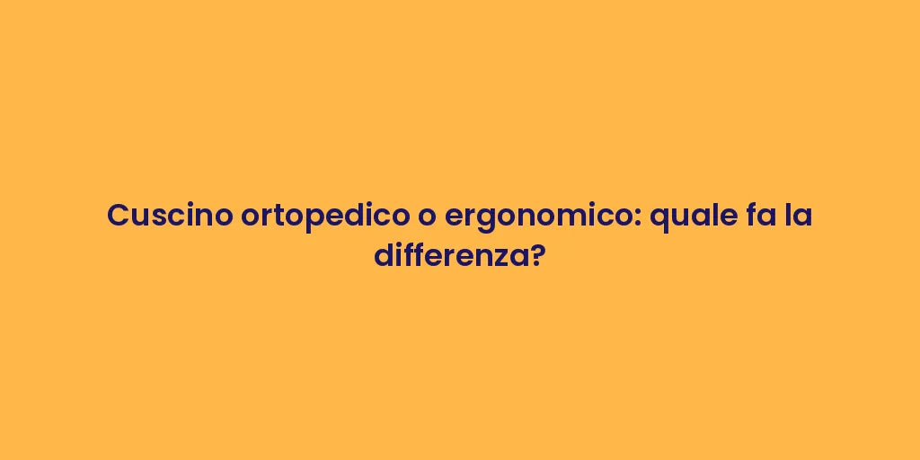 Cuscino ortopedico o ergonomico: quale fa la differenza?