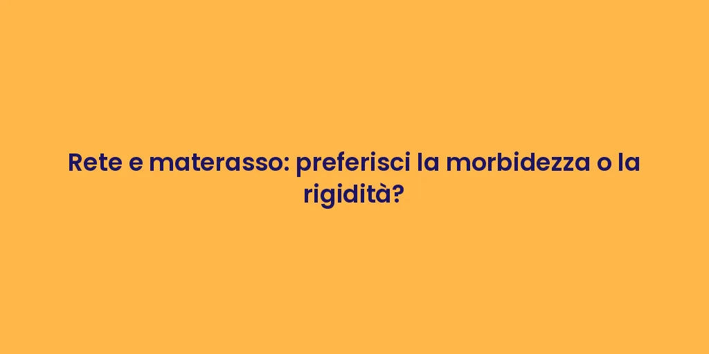 Rete e materasso: preferisci la morbidezza o la rigidità?