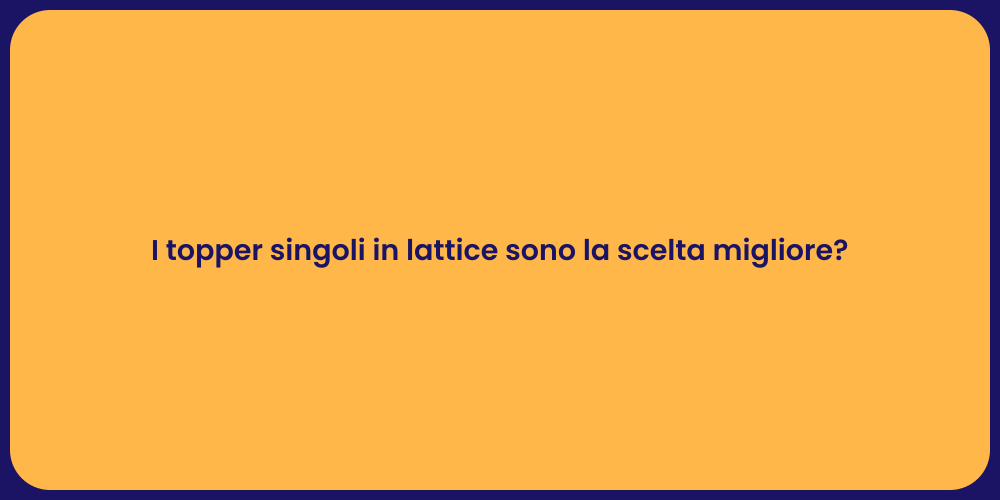 I topper singoli in lattice sono la scelta migliore?
