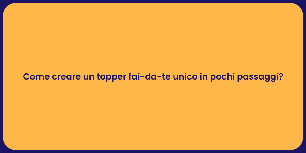 Come creare un topper fai-da-te unico in pochi passaggi?