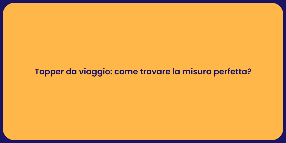 Topper da viaggio: come trovare la misura perfetta?