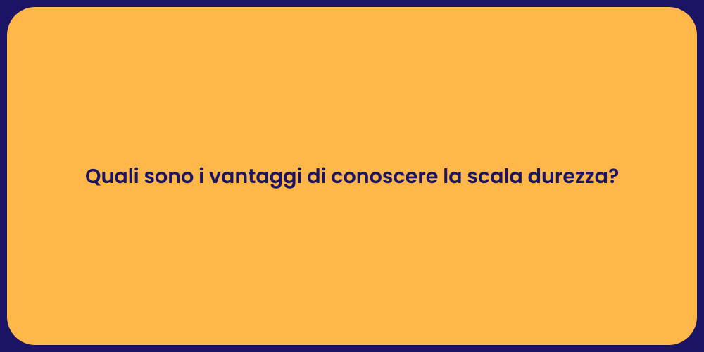 Quali sono i vantaggi di conoscere la scala durezza?