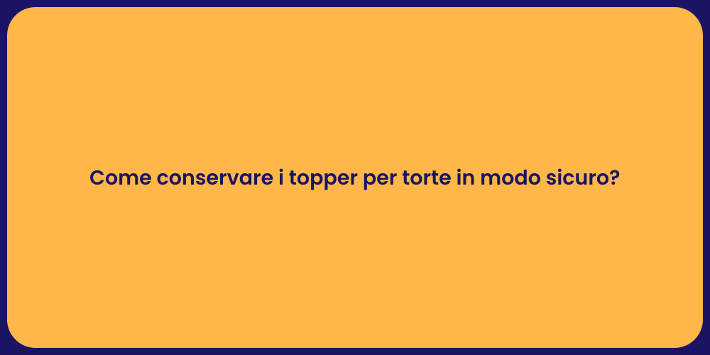 Come conservare i topper per torte in modo sicuro?