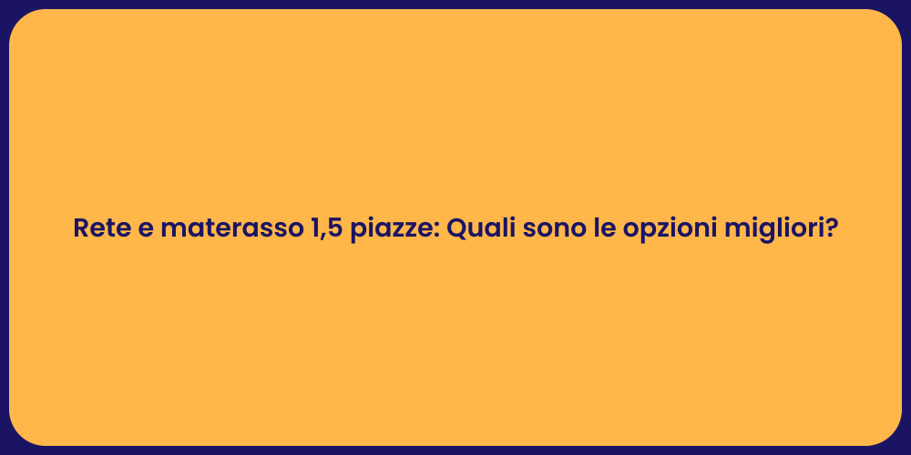 Rete e materasso 1,5 piazze: Quali sono le opzioni migliori?
