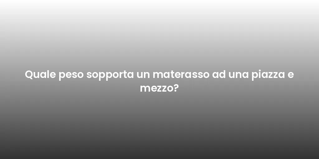 Quale peso sopporta un materasso ad una piazza e mezzo?