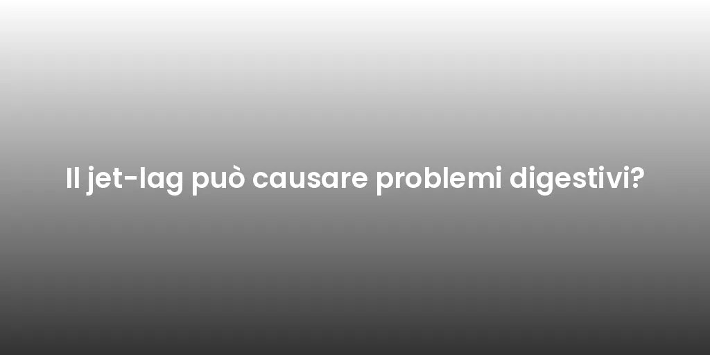 Il jet-lag può causare problemi digestivi?