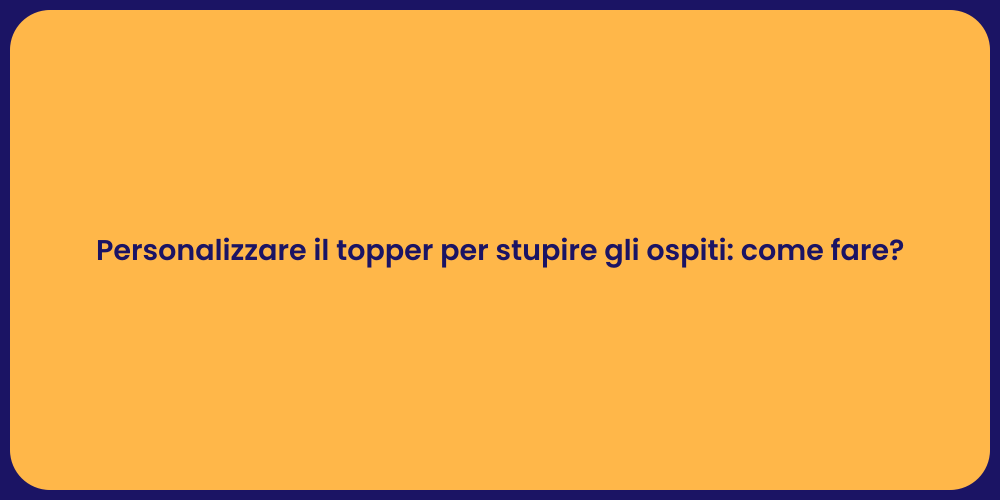 Personalizzare il topper per stupire gli ospiti: come fare?