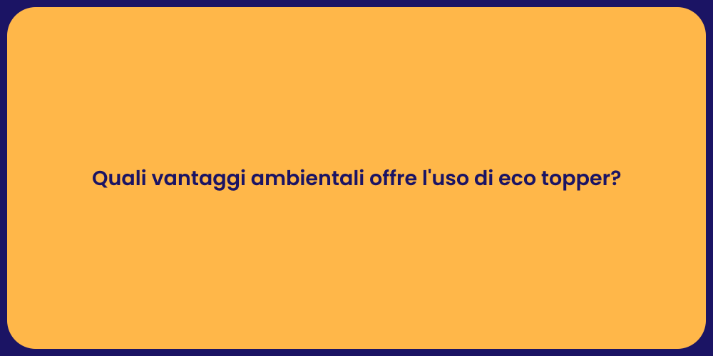 Quali vantaggi ambientali offre l'uso di eco topper?