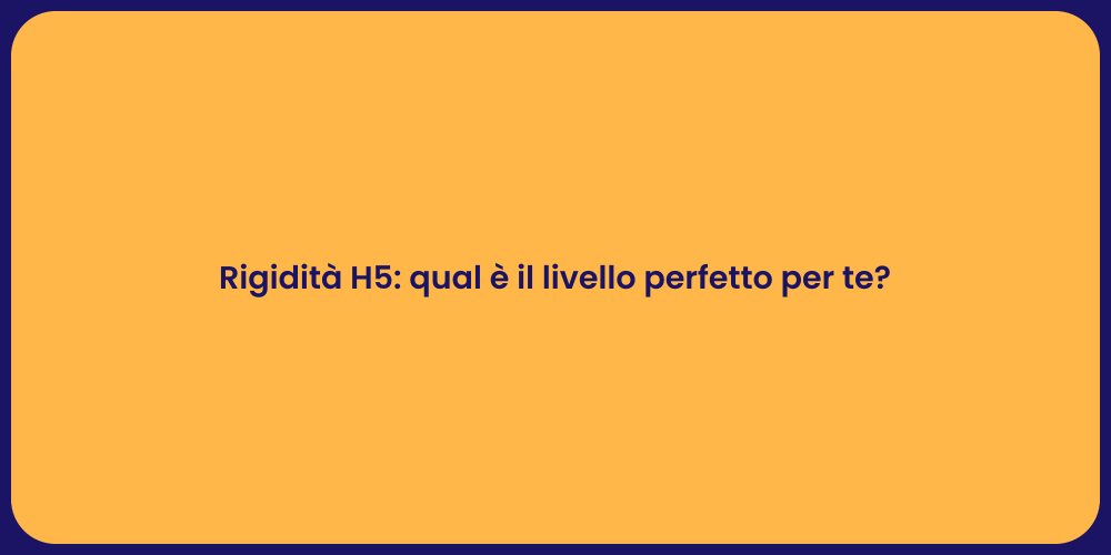 Rigidità H5: qual è il livello perfetto per te?